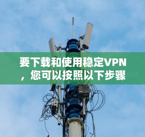 要下载和使用稳定VPN，您可以按照以下步骤操作