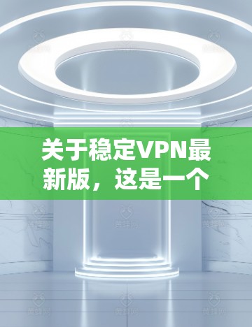 关于稳定VPN最新版,这是一个比较广泛的术语,可能指的是基于特定协议或功能的VPN软件。以下是一些常见的VPN类型和推荐的软件 关于稳定VPN最新版,这是一个比较广泛的术语,可能指的是基于特定协议或功能的VPN软件。以下是一些常见的VPN类型和推荐的软件