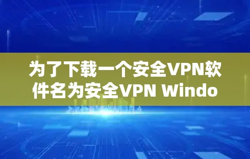 为了下载一个安全VPN软件名为安全VPN Windows,请按照以下步骤进行 为了下载一个安全VPN软件名为安全VPN Windows,请按照以下步骤进行