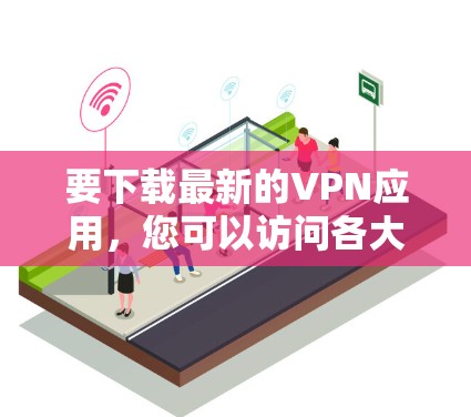 要下载最新的VPN应用,您可以访问各大应用商店或VPN网站下载。以下是一些流行的VPN应用推荐,您可以在手机或电脑上下载并使用 要下载最新的VPN应用,您可以访问各大应用商店或VPN网站下载。以下是一些流行的VPN应用推荐,您可以在手机或电脑上下载并使用