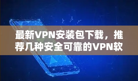 最新VPN安装包下载，推荐几种安全可靠的VPN软件推荐，让加密连接更安全可靠