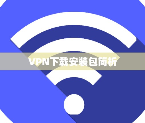 VPN下载安装包简析 VPN下载安装包简析