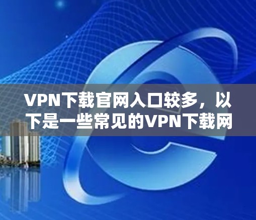 VPN下载官网入口较多,以下是一些常见的VPN下载网站和入口,供您参考 VPN下载官网入口较多,以下是一些常见的VPN下载网站和入口,供您参考