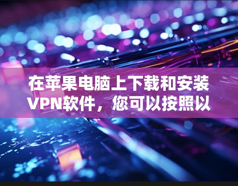 在苹果电脑上下载和安装VPN软件，您可以按照以下步骤进行
