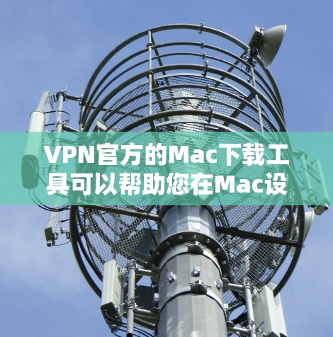 VPN官方的Mac下载工具可以帮助您在Mac设备上安全地访问网络资源。以下是几个适合Mac设备的VPN软件推荐