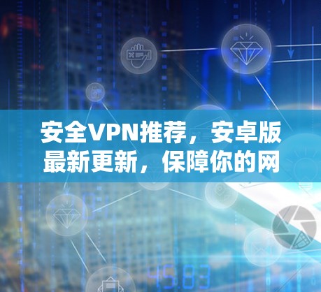 安全VPN推荐，安卓版最新更新，保障你的网络安全