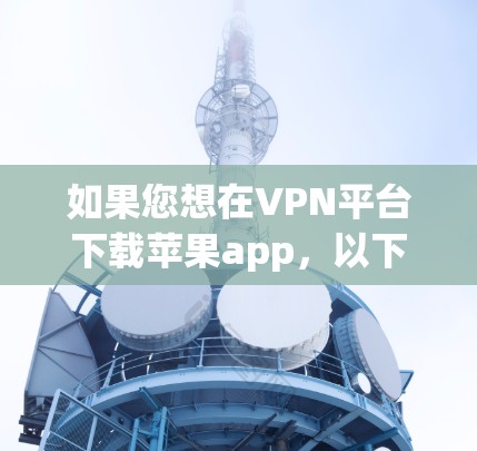 如果您想在VPN平台下载苹果app，以下是一些步骤和注意事项