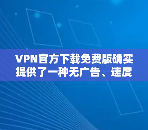 VPN官方下载免费版确实提供了一种无广告、速度快、免费使用的VPN服务，但需要注意以下几点