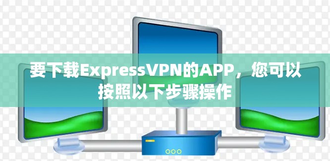 要下载ExpressVPN的APP,您可以按照以下步骤操作 要下载ExpressVPN的APP,您可以按照以下步骤操作