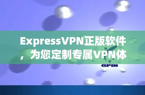 ExpressVPN正版软件,为您定制专属VPN体验 ExpressVPN正版软件,为您定制专属VPN体验