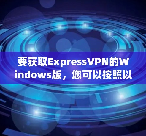 要获取ExpressVPN的Windows版，您可以按照以下步骤操作