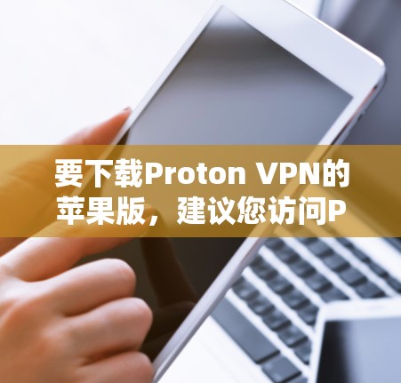 要下载Proton VPN的苹果版，建议您访问Proton VPN的官方网站，并在页面上找到苹果版的下载链接。Proton VPN是一个为苹果设计的VPN服务，通常会有一个专为苹果用户设计的版本