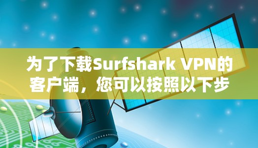 为了下载Surfshark VPN的客户端,您可以按照以下步骤进行操作 为了下载Surfshark VPN的客户端,您可以按照以下步骤进行操作