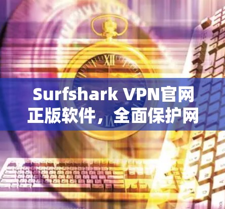 Surfshark VPN官网正版软件，全面保护网络体验，安全无小事