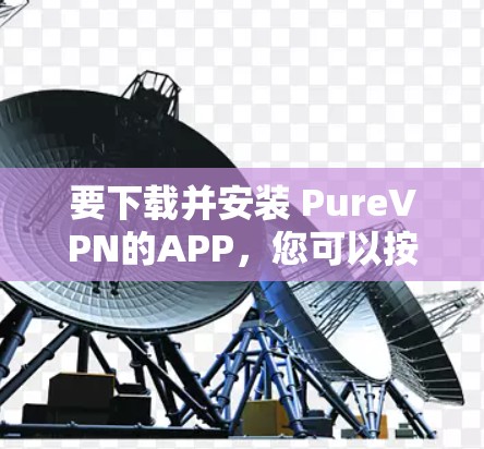 要下载并安装 PureVPN的APP,您可以按照以下步骤操作 要下载并安装 PureVPN的APP,您可以按照以下步骤操作