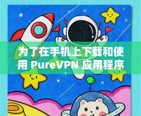 为了在手机上下载和使用 PureVPN 应用程序（APK）您可以按照以下步骤操作