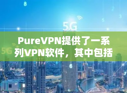 PureVPN提供了一系列VPN软件，其中包括正版和非官方的版本。如果你正在寻找合法且安全的VPN软件，PureVPN 的正版软件是一个值得考虑的选择