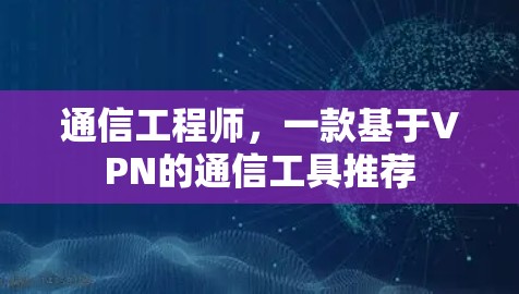 通信工程师,一款基于VPN的通信工具推荐 通信工程师,一款基于VPN的通信工具推荐