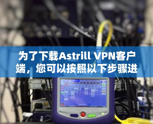 为了下载Astrill VPN客户端，您可以按照以下步骤进行