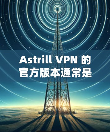 Astrill VPN 的官方版本通常是一个免费的软件,允许用户安装并使用VPN功能。如果你需要安装 Windows 版本的 Astrill VPN,请按照以下步骤操作 Astrill VPN 的官方版本通常是一个免费的软件,允许用户安装并使用VPN功能。如果你需要安装 Windows 版本的 Astrill VPN,请按照以下步骤操作