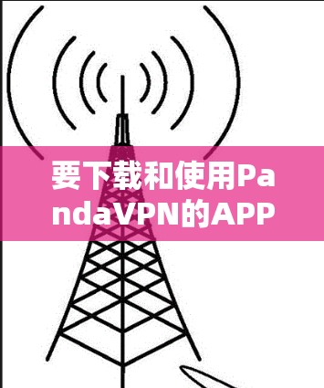 要下载和使用PandaVPN的APP,您可以按照以下步骤操作 要下载和使用PandaVPN的APP,您可以按照以下步骤操作