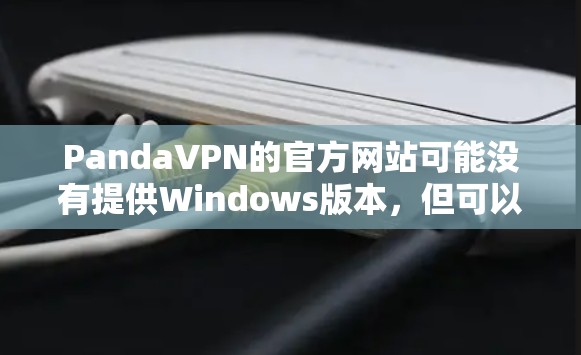 PandaVPN的官方网站可能没有提供Windows版本,但可以通过以下步骤找到相关资料 PandaVPN的官方网站可能没有提供Windows版本,但可以通过以下步骤找到相关资料