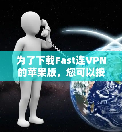 为了下载Fast连VPN的苹果版，您可以按照以下步骤进行
