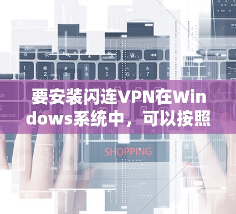 要安装闪连VPN在Windows系统中,可以按照以下步骤进行 要安装闪连VPN在Windows系统中,可以按照以下步骤进行
