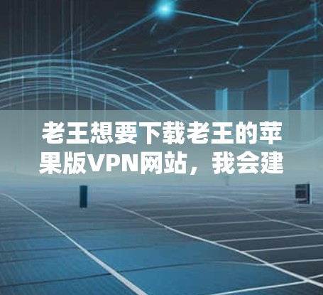 老王想要下载老王的苹果版VPN网站，我会建议他按照以下步骤操作