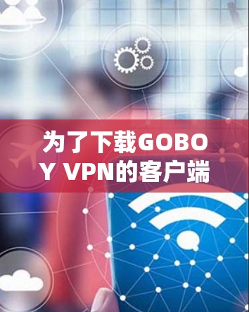 为了下载GOBOY VPN的客户端，您可以按照以下步骤进行操作