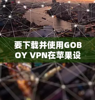 要下载并使用GOBOY VPN在苹果设备上,按照以下步骤进行 要下载并使用GOBOY VPN在苹果设备上,按照以下步骤进行