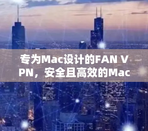 专为Mac设计的FAN VPN，安全且高效的MacVPN解决方案