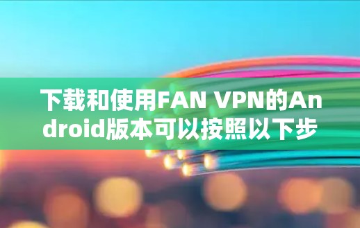 下载和使用FAN VPN的Android版本可以按照以下步骤进行 下载和使用FAN VPN的Android版本可以按照以下步骤进行