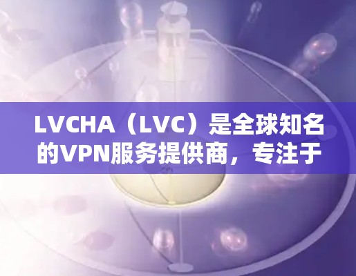 LVCHA(LVC)是全球知名的VPN服务提供商,专注于提供安全、高效的VPN解决方案。LVCHA官网的Windows版本通常称为LVC VPN,以下是安装和使用的步骤 LVCHA(LVC)是全球知名的VPN服务提供商,专注于提供安全、高效的VPN解决方案。LVCHA官网的Windows版本通常称为LVC VPN,以下是安装和使用的步骤