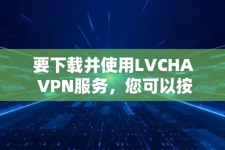 要下载并使用LVCHA VPN服务，您可以按照以下步骤操作
