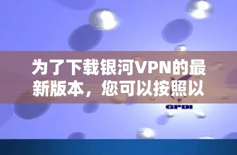 为了下载银河VPN的最新版本，您可以按照以下步骤操作