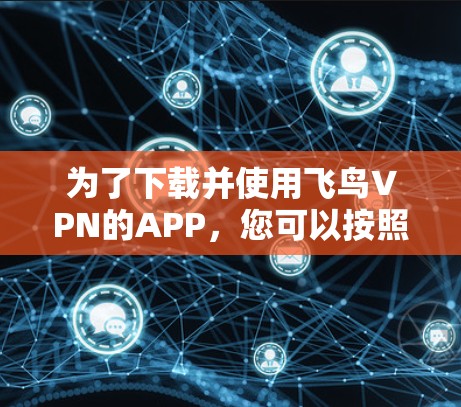 为了下载并使用飞鸟VPN的APP，您可以按照以下步骤进行
