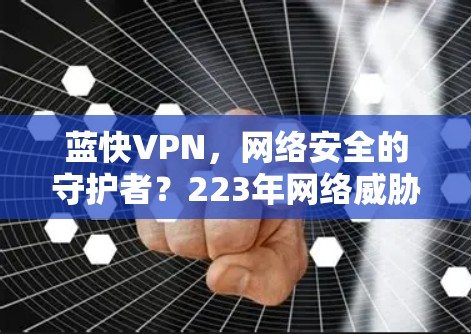 蓝快VPN，网络安全的守护者？223年网络威胁挑战与解决方案