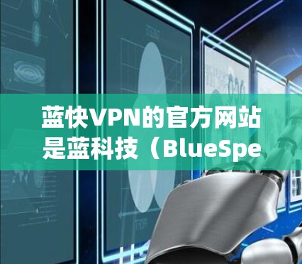 蓝快VPN的官方网站是蓝科技（BlueSpeed）的官网，提供的是蓝快VPN的Windows版服务。以下是蓝快VPN的官方网站链接和详细介绍