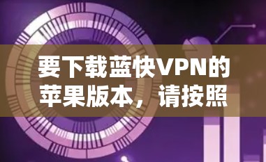 要下载蓝快VPN的苹果版本，请按照以下步骤操作