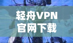轻舟VPN官网下载,让你在网络世界中获得无风险的安全体验 轻舟VPN官网下载,让你在网络世界中获得无风险的安全体验