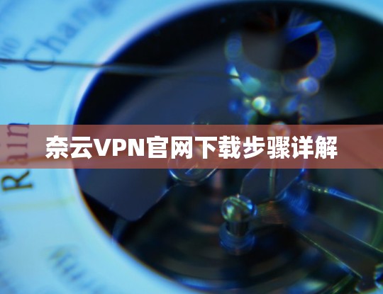 奈云VPN官网下载步骤详解 奈云VPN官网下载步骤详解