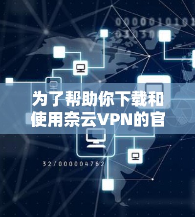 为了帮助你下载和使用奈云VPN的官网APP,以下是详细的步骤指南 为了帮助你下载和使用奈云VPN的官网APP,以下是详细的步骤指南