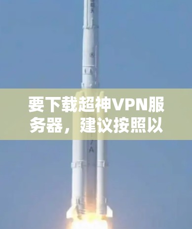 要下载超神VPN服务器，建议按照以下步骤进行