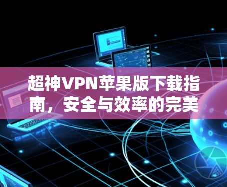 超神VPN苹果版下载指南,安全与效率的完美结合 超神VPN苹果版下载指南,安全与效率的完美结合