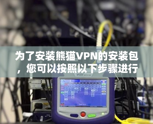 为了安装熊猫VPN的安装包,您可以按照以下步骤进行 为了安装熊猫VPN的安装包,您可以按照以下步骤进行