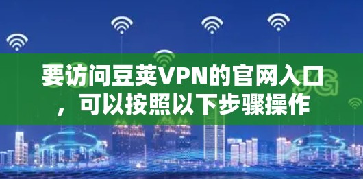 要访问豆荚VPN的官网入口,可以按照以下步骤操作 要访问豆荚VPN的官网入口,可以按照以下步骤操作