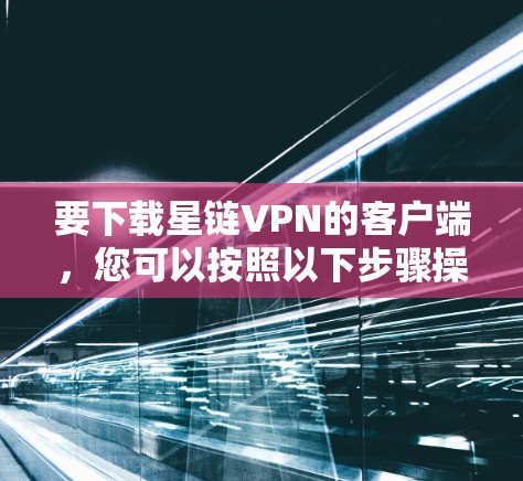 要下载星链VPN的客户端，您可以按照以下步骤操作