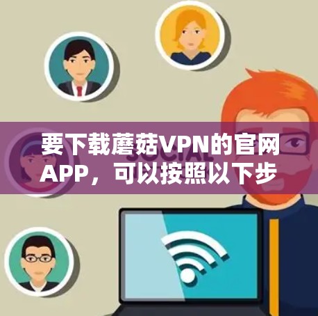 要下载蘑菇VPN的官网APP,可以按照以下步骤操作 要下载蘑菇VPN的官网APP,可以按照以下步骤操作