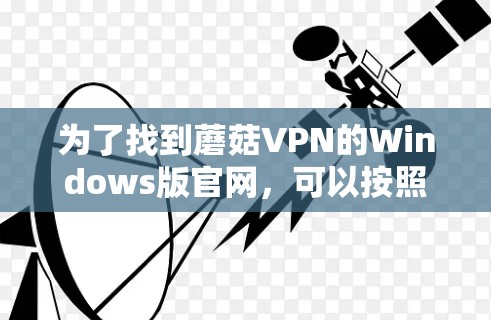为了找到蘑菇VPN的Windows版官网,可以按照以下步骤进行 为了找到蘑菇VPN的Windows版官网,可以按照以下步骤进行